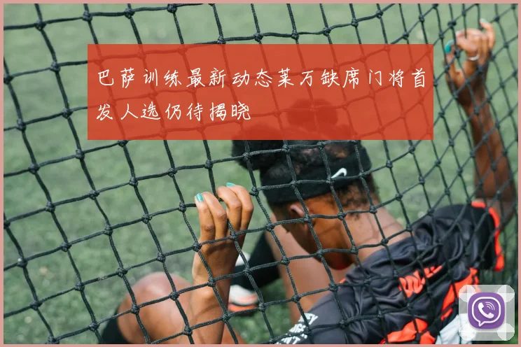 巴萨训练最新动态莱万缺席门将首发人选仍待揭晓
