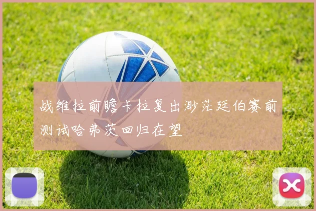 战维拉前瞻卡拉复出渺茫廷伯赛前测试哈弗茨回归在望