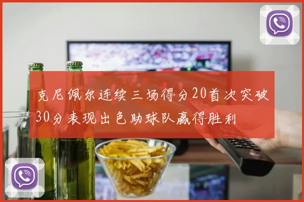 克尼佩尔连续三场得分20首次突破30分表现出色助球队赢得胜利
