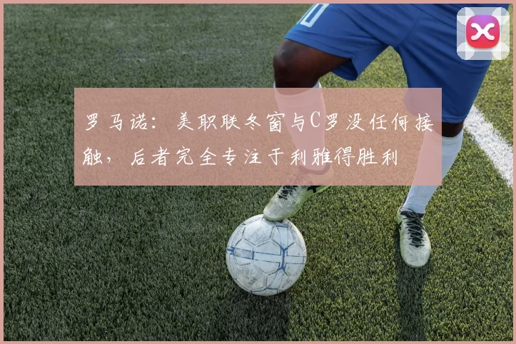 罗马诺：美职联冬窗与C罗没任何接触，后者完全专注于利雅得胜利