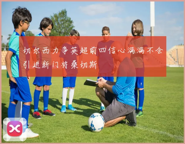 切尔西力争英超前四信心满满不会引进新门将桑切斯