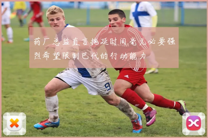 药厂总监直言拖延时间毫无必要强烈希望限制巴代的行动能力