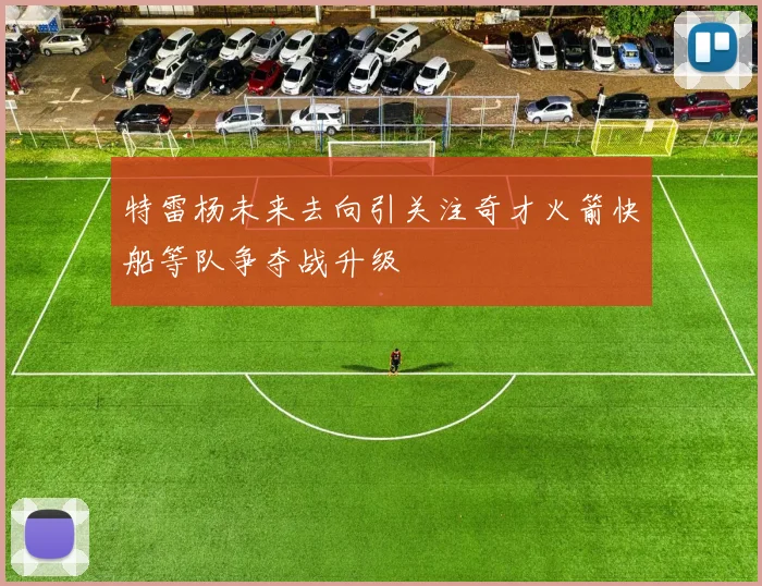 特雷杨未来去向引关注奇才火箭快船等队争夺战升级