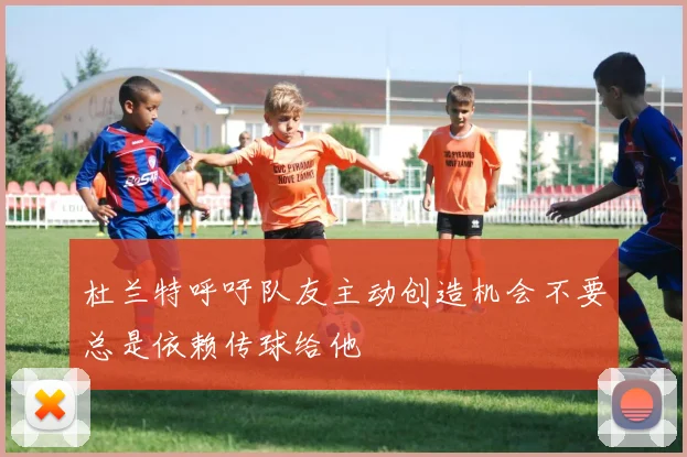 杜兰特呼吁队友主动创造机会不要总是依赖传球给他
