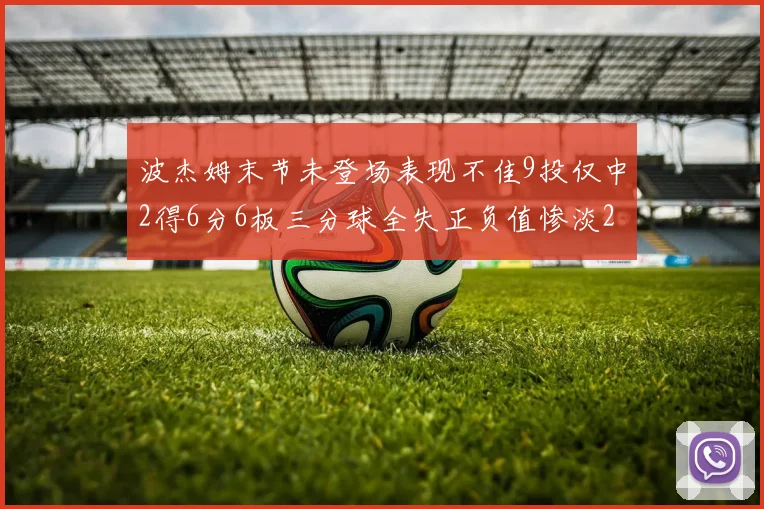 波杰姆末节未登场表现不佳9投仅中2得6分6板三分球全失正负值惨淡20