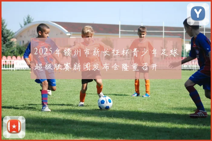 2025年赣州市新长征杯青少年足球超级联赛新闻发布会隆重召开