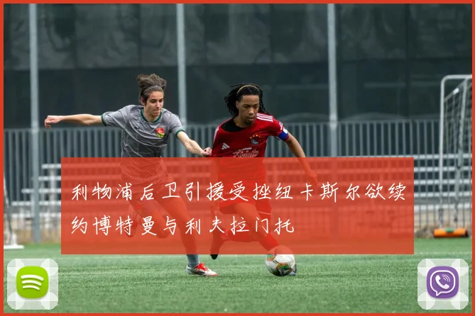 利物浦后卫引援受挫纽卡斯尔欲续约博特曼与利夫拉门托