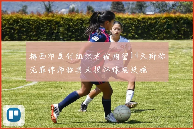 梅西印度行组织者被拘留14天辩称无罪律师称其未损坏球场设施