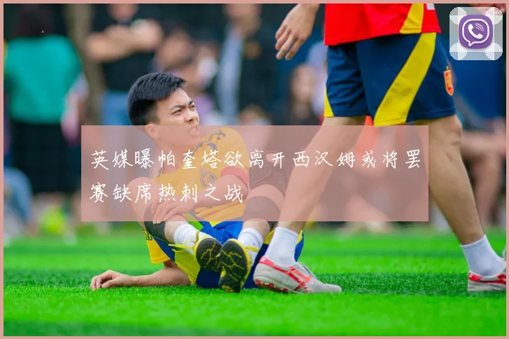 英媒曝帕奎塔欲离开西汉姆或将罢赛缺席热刺之战