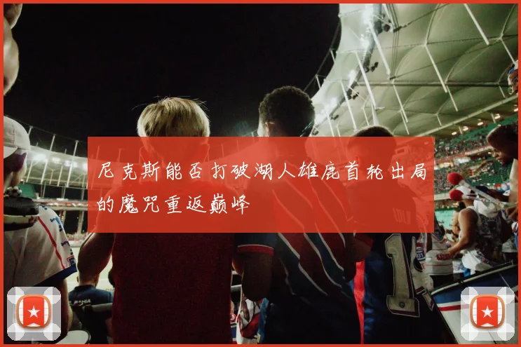 尼克斯能否打破湖人雄鹿首轮出局的魔咒重返巅峰