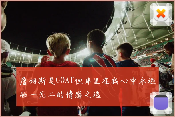 詹姆斯是GOAT但库里在我心中永远独一无二的情感之选