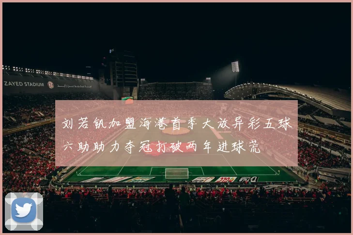 刘若钒加盟海港首季大放异彩五球六助助力夺冠打破两年进球荒