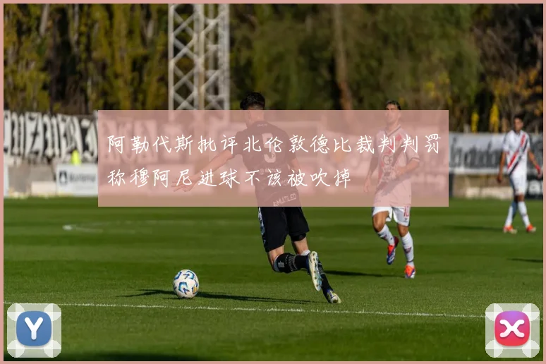 阿勒代斯批评北伦敦德比裁判判罚称穆阿尼进球不该被吹掉