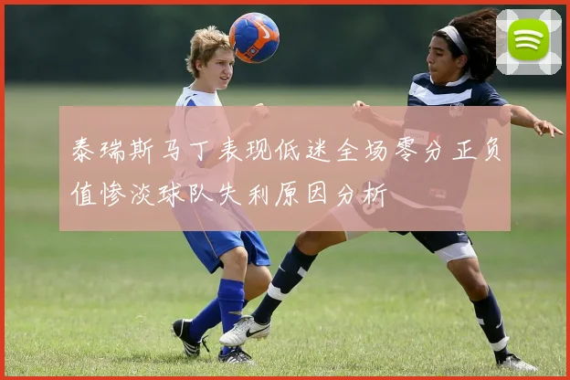 泰瑞斯马丁表现低迷全场零分正负值惨淡球队失利原因分析
