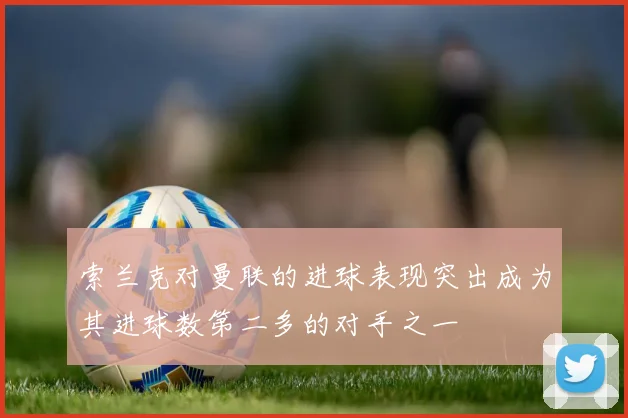 索兰克对曼联的进球表现突出成为其进球数第二多的对手之一