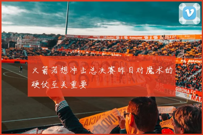 火箭若想冲击总决赛昨日对魔术的硬仗至关重要