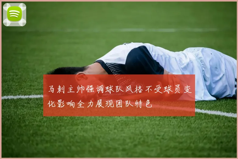 马刺主帅强调球队风格不受球员变化影响全力展现团队特色