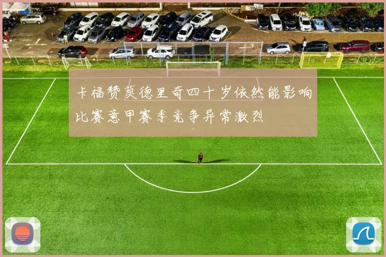 卡福赞莫德里奇四十岁依然能影响比赛意甲赛季竞争异常激烈