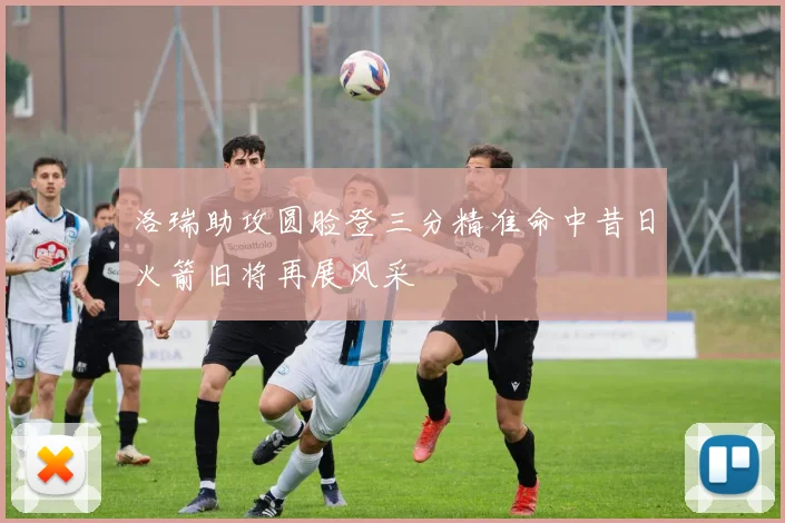 洛瑞助攻圆脸登三分精准命中昔日火箭旧将再展风采
