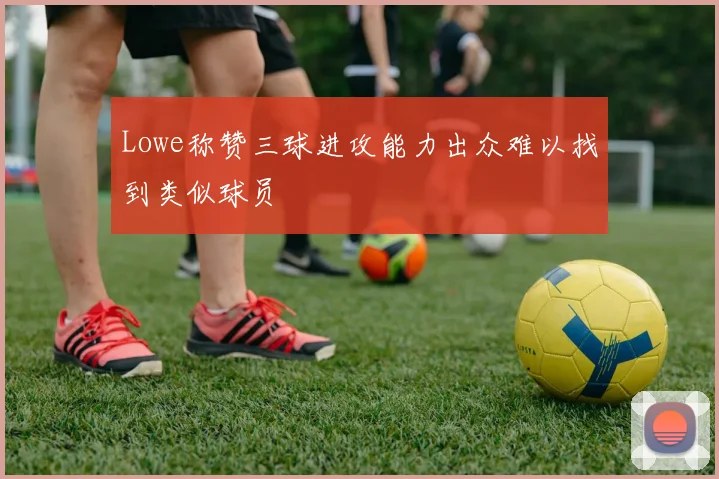 Lowe称赞三球进攻能力出众难以找到类似球员