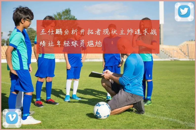 王仕鹏分析开拓者现状主帅追求战绩让年轻球员尴尬