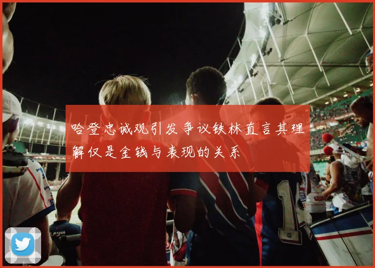 哈登忠诚观引发争议铁林直言其理解仅是金钱与表现的关系