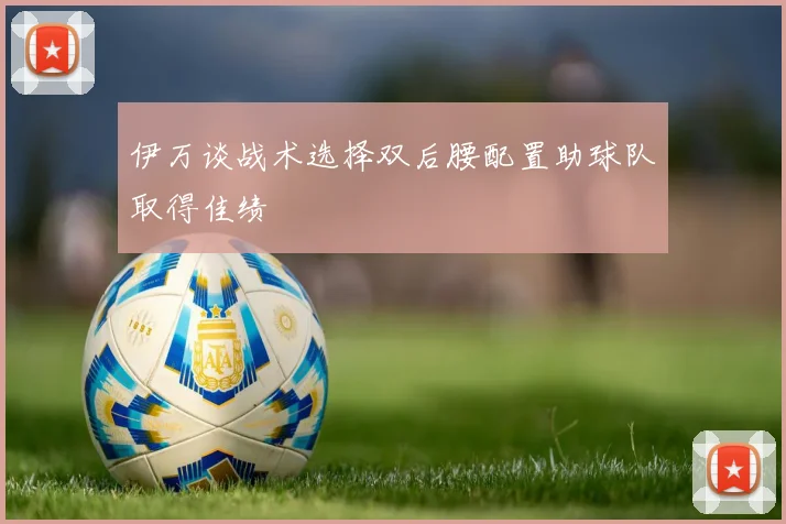 伊万谈战术选择双后腰配置助球队取得佳绩