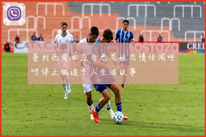 普利西奇回应与悉尼妹恋情传闻呼吁停止编造个人生活故事
