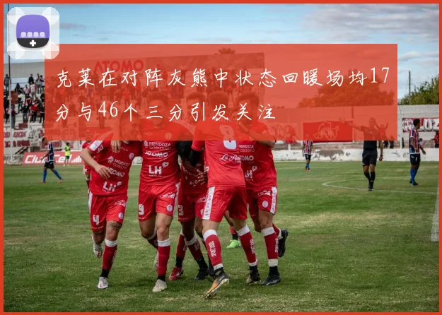 克莱在对阵灰熊中状态回暖场均17分与46个三分引发关注