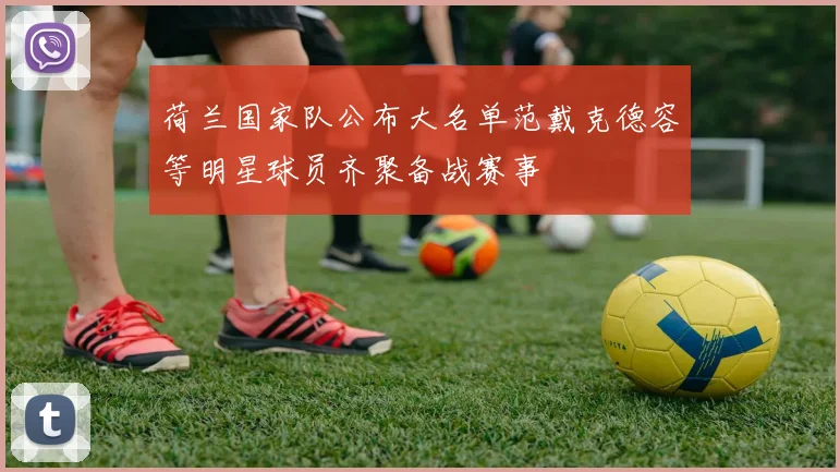 荷兰国家队公布大名单范戴克德容等明星球员齐聚备战赛事
