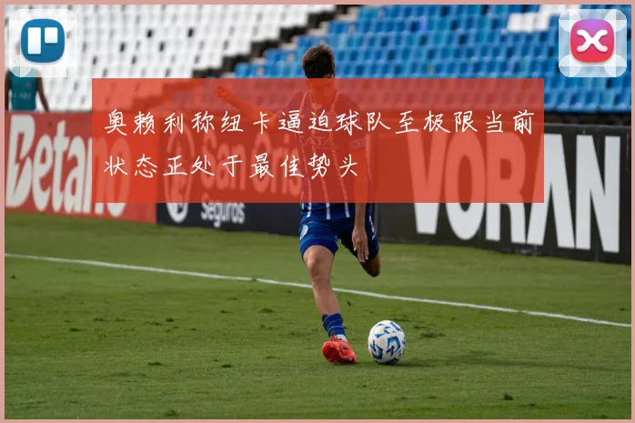 奥赖利称纽卡逼迫球队至极限当前状态正处于最佳势头