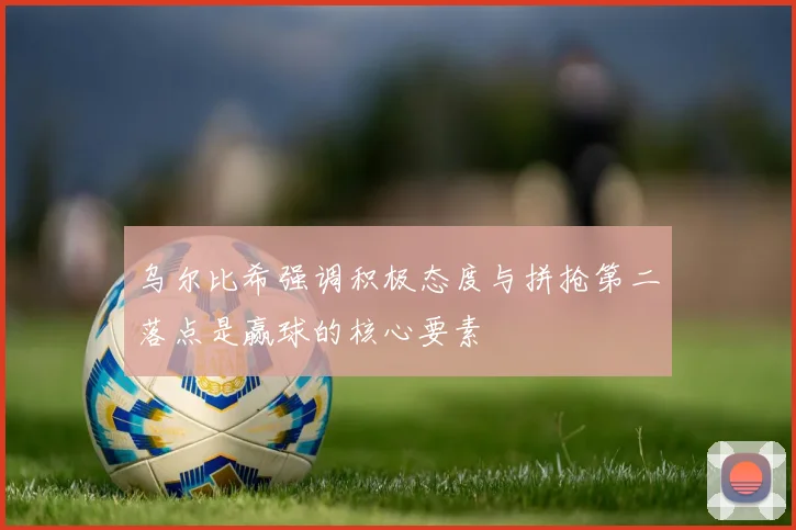 乌尔比希强调积极态度与拼抢第二落点是赢球的核心要素