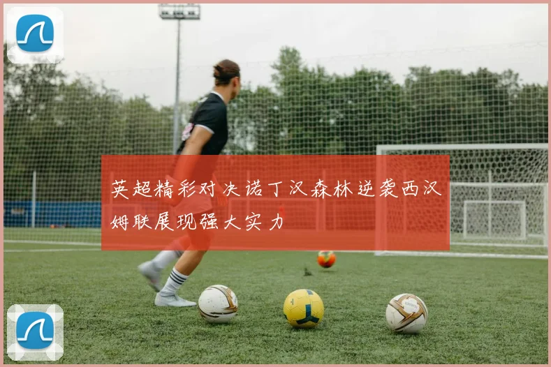 英超精彩对决诺丁汉森林逆袭西汉姆联展现强大实力