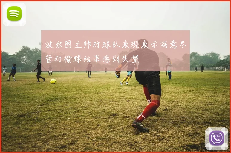 波尔图主帅对球队表现表示满意尽管对输球结果感到失望