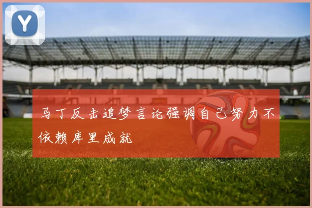 马丁反击追梦言论强调自己努力不依赖库里成就