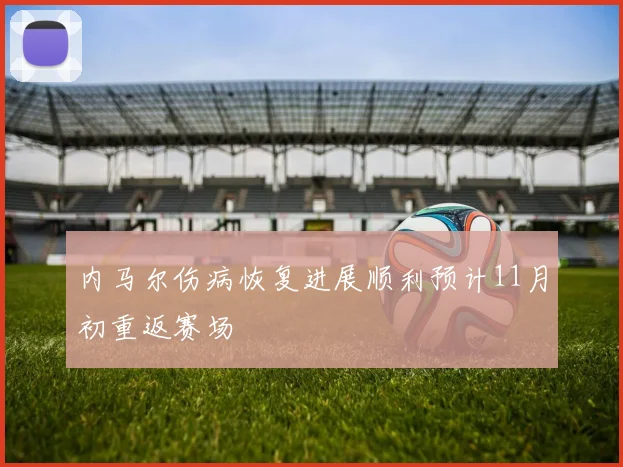 内马尔伤病恢复进展顺利预计11月初重返赛场