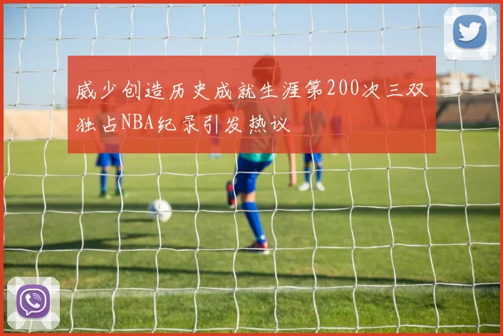 威少创造历史成就生涯第200次三双独占NBA纪录引发热议