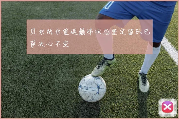 贝尔纳尔重返巅峰状态坚定留队巴萨决心不变