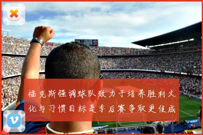 福克斯强调球队致力于培养胜利文化与习惯目标是季后赛争取更佳成绩