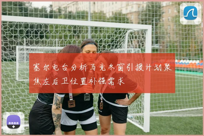 塞尔电台分析马竞冬窗引援计划聚焦左后卫位置补强需求