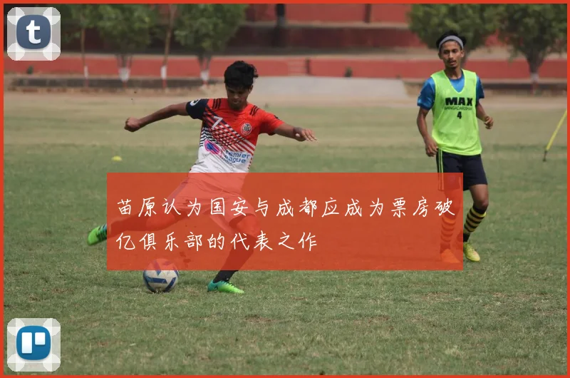 苗原认为国安与成都应成为票房破亿俱乐部的代表之作
