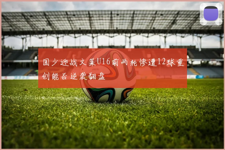 国少迎战文莱U16前两轮惨遭12球重创能否逆袭翻盘