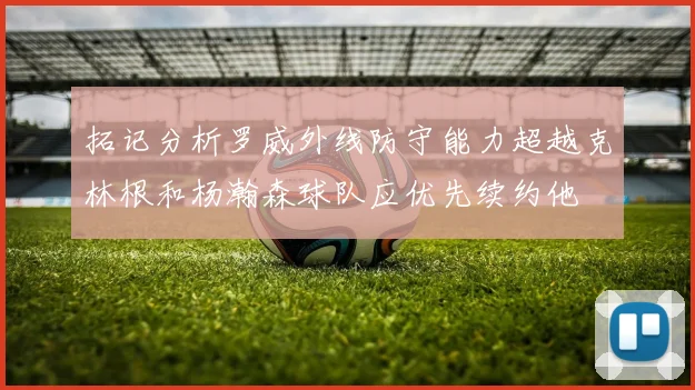 拓记分析罗威外线防守能力超越克林根和杨瀚森球队应优先续约他