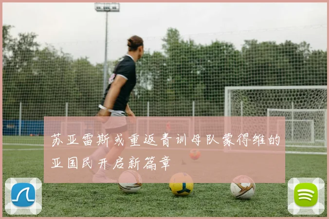 苏亚雷斯或重返青训母队蒙得维的亚国民开启新篇章