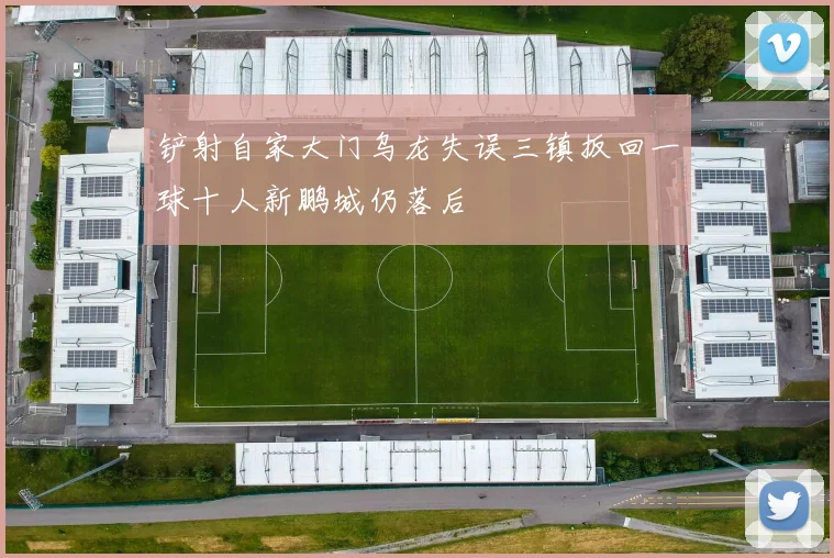 铲射自家大门乌龙失误三镇扳回一球十人新鹏城仍落后
