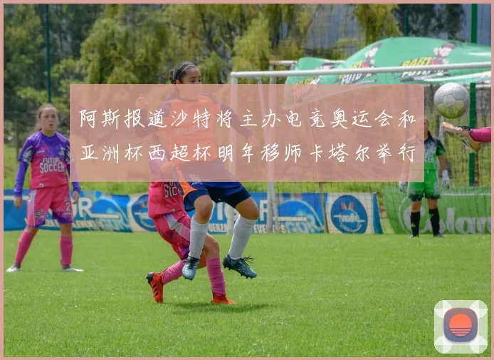 阿斯报道沙特将主办电竞奥运会和亚洲杯西超杯明年移师卡塔尔举行