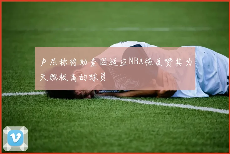 卢尼称将助奎因适应NBA强度赞其为天赋极高的球员