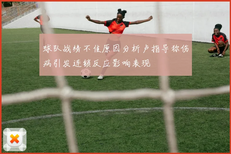 球队战绩不佳原因分析卢指导称伤病引发连锁反应影响表现