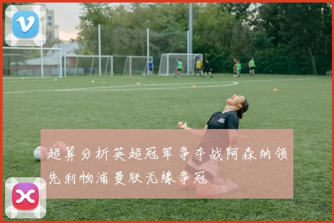 超算分析英超冠军争夺战阿森纳领先利物浦曼联无缘争冠