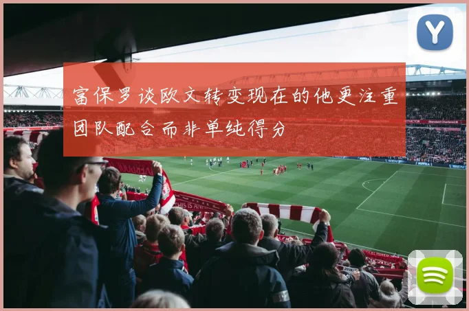 富保罗谈欧文转变现在的他更注重团队配合而非单纯得分